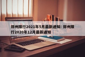 郑州限行2021年5月最新通知: 郑州限行2020年12月最新通知 