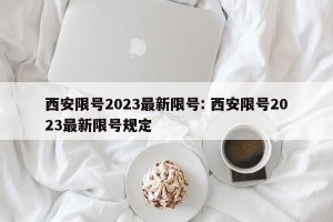 西安限号2023最新限号: 西安限号2023最新限号规定 
