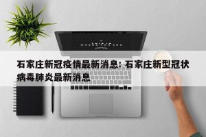 石家庄新冠疫情最新消息: 石家庄新型冠状病毒肺炎最新消息 