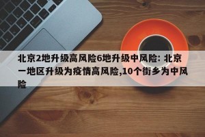 北京2地升级高风险6地升级中风险: 北京一地区升级为疫情高风险,10个街乡为中风险 