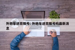 外地车进京限号: 外地车进京限号吗最新消息 