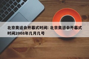 北京奥运会开幕式时间: 北京奥运会开幕式时间2008年几月几号 