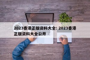 2023香港正版资料大全: 2023香港正版资料大全公开 