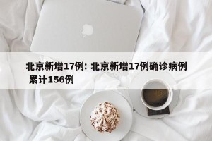 北京新增17例: 北京新增17例确诊病例 累计156例 