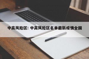 中高风险区: 中高风险区名单最新疫情全国 