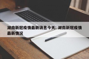 湖南新冠疫情最新消息今天: 湖南新冠疫情最新情况 