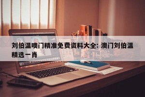 刘伯温噢门精准免费资料大全: 澳门刘伯温精选一肖 