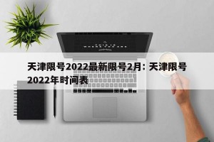 天津限号2022最新限号2月: 天津限号2022年时间表 