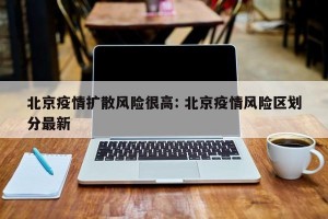 北京疫情扩散风险很高: 北京疫情风险区划分最新 