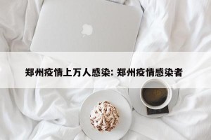 郑州疫情上万人感染: 郑州疫情感染者 