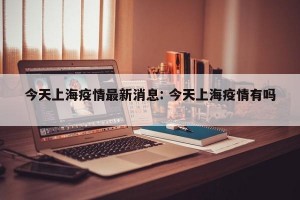 今天上海疫情最新消息: 今天上海疫情有吗 