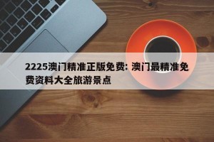 2225澳门精准正版免费: 澳门最精准免费资料大全旅游景点 
