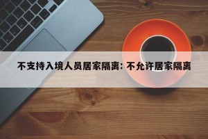 不支持入境人员居家隔离: 不允许居家隔离 
