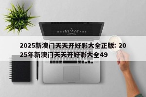 2025新澳门天天开好彩大全正版: 2025年新澳门天天开好彩大全49 