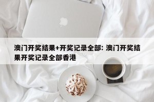 澳门开奖结果+开奖记录全部: 澳门开奖结果开奖记录全部香港 