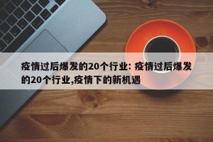 疫情过后爆发的20个行业: 疫情过后爆发的20个行业,疫情下的新机遇 