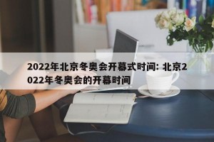 2022年北京冬奥会开幕式时间: 北京2022年冬奥会的开幕时间 