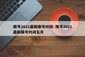 限号2021最新限号时间: 限号2021最新限号时间五月 