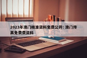 2023年澳门精准资料免费公开: 澳门传真免费费资料 