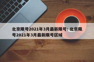 北京限号2021年3月最新限号: 北京限号2021年3月最新限号区域 
