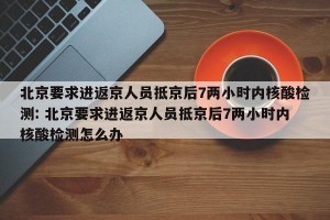 北京要求进返京人员抵京后7两小时内核酸检测: 北京要求进返京人员抵京后7两小时内核酸检测怎么办 
