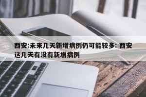 西安:未来几天新增病例仍可能较多: 西安这几天有没有新增病例 