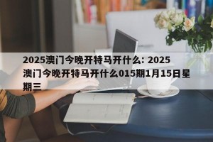 2025澳门今晚开特马开什么: 2025澳门今晚开特马开什么015期1月15日星期三 