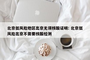 北京低风险地区出京无须核酸证明: 北京低风险出京不需要核酸检测 