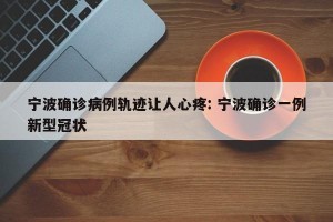 宁波确诊病例轨迹让人心疼: 宁波确诊一例新型冠状 