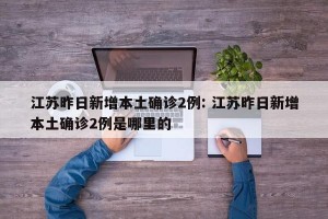 江苏昨日新增本土确诊2例: 江苏昨日新增本土确诊2例是哪里的 