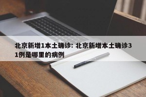 北京新增1本土确诊: 北京新增本土确诊31例是哪里的病例 