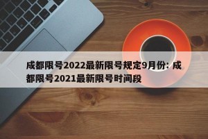 成都限号2022最新限号规定9月份: 成都限号2021最新限号时间段 