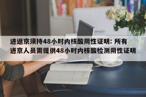 进返京须持48小时内核酸阴性证明: 所有进京人员需提供48小时内核酸检测阴性证明 
