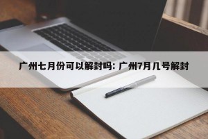 广州七月份可以解封吗: 广州7月几号解封 