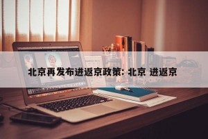 北京再发布进返京政策: 北京 进返京 