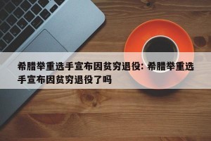 希腊举重选手宣布因贫穷退役: 希腊举重选手宣布因贫穷退役了吗 