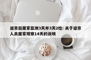 返京后居家监测3天并3天2检: 关于返京人员居家观察14天的说明 