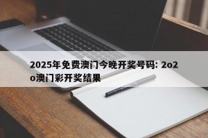 2025年免费澳门今晚开奖号码: 2o2o澳门彩开奖结果 