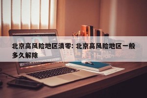 北京高风险地区清零: 北京高风险地区一般多久解除 