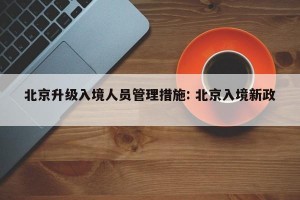 北京升级入境人员管理措施: 北京入境新政 
