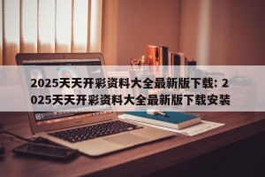2025天天开彩资料大全最新版下载: 2025天天开彩资料大全最新版下载安装 