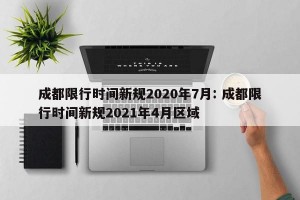 成都限行时间新规2020年7月: 成都限行时间新规2021年4月区域 
