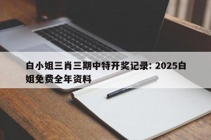 白小姐三肖三期中特开奖记录: 2025白姐免费全年资料 