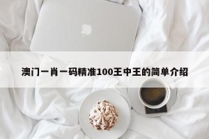 澳门一肖一码精准100王中王的简单介绍