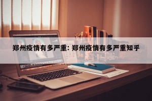 郑州疫情有多严重: 郑州疫情有多严重知乎 