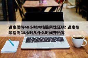 进京须持48小时内核酸阴性证明: 进京核酸检测48小时从什么时候开始算 