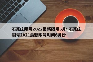石家庄限号2022最新限号6月: 石家庄限号2021最新限号时间6月份 