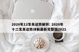 2020年12生肖运势解析: 2020年十二生肖运势详解最新完整版2021 