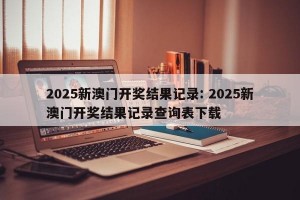 2025新澳门开奖结果记录: 2025新澳门开奖结果记录查询表下载 