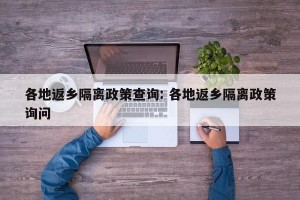 各地返乡隔离政策查询: 各地返乡隔离政策询问 